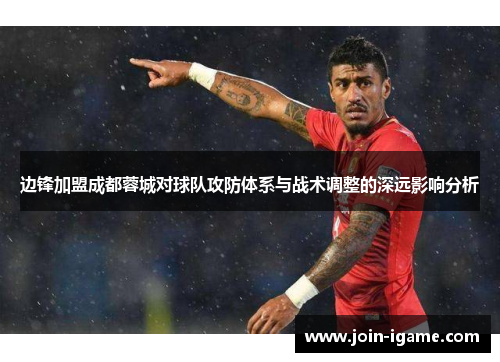 边锋加盟成都蓉城对球队攻防体系与战术调整的深远影响分析 边锋加盟成都蓉城对球队攻防体系与战术调整的深远影响分析