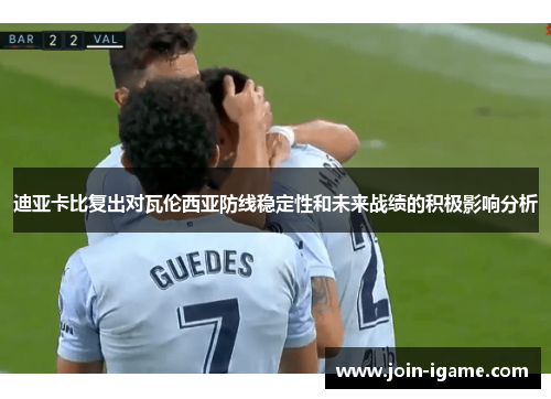 迪亚卡比复出对瓦伦西亚防线稳定性和未来战绩的积极影响分析 迪亚卡比复出对瓦伦西亚防线稳定性和未来战绩的积极影响分析