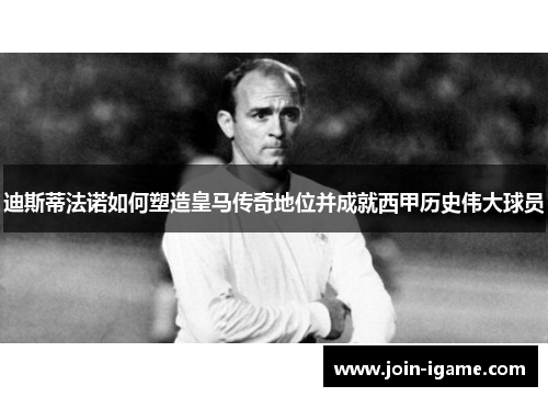 迪斯蒂法诺如何塑造皇马传奇地位并成就西甲历史伟大球员 迪斯蒂法诺如何塑造皇马传奇地位并成就西甲历史伟大球员