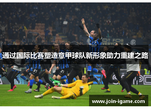 通过国际比赛塑造意甲球队新形象助力重建之路 通过国际比赛塑造意甲球队新形象助力重建之路