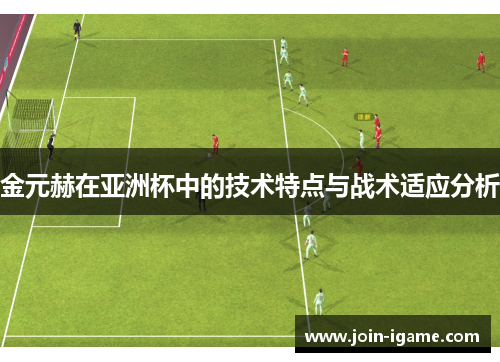 金元赫在亚洲杯中的技术特点与战术适应分析 金元赫在亚洲杯中的技术特点与战术适应分析