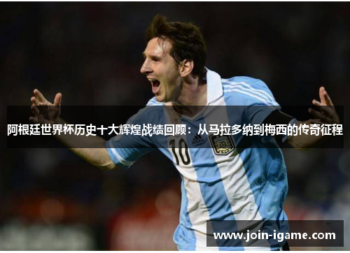 阿根廷世界杯历史十大辉煌战绩回顾:从马拉多纳到梅西的传奇征程 阿根廷世界杯历史十大辉煌战绩回顾:从马拉多纳到梅西的传奇征程