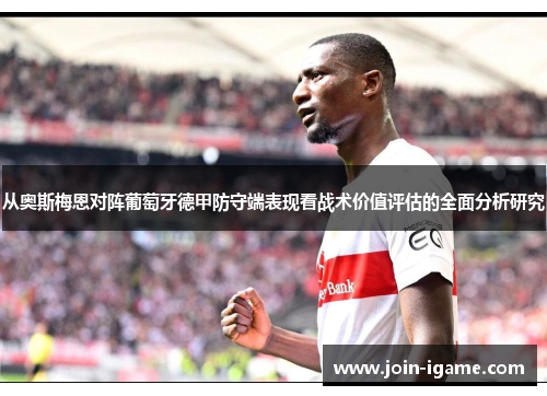从奥斯梅恩对阵葡萄牙德甲防守端表现看战术价值评估的全面分析研究 从奥斯梅恩对阵葡萄牙德甲防守端表现看战术价值评估的全面分析研究