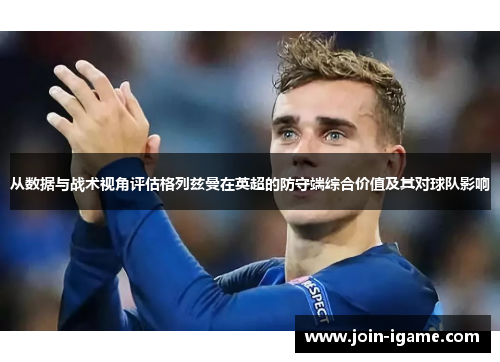 从数据与战术视角评估格列兹曼在英超的防守端综合价值及其对球队影响 从数据与战术视角评估格列兹曼在英超的防守端综合价值及其对球队影响