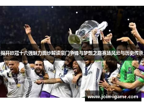 揭开欧冠十六强魅力面纱解读豪门争锋与梦想之路赛场风云与历史传承