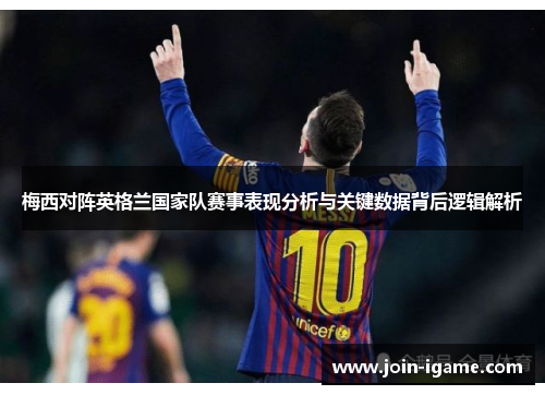 梅西对阵英格兰国家队赛事表现分析与关键数据背后逻辑解析 梅西对阵英格兰国家队赛事表现分析与关键数据背后逻辑解析