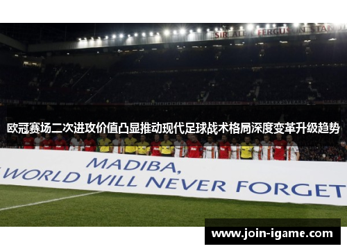 欧冠赛场二次进攻价值凸显推动现代足球战术格局深度变革升级趋势