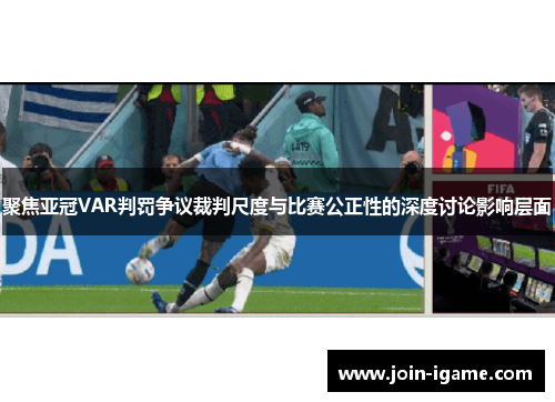 聚焦亚冠VAR判罚争议裁判尺度与比赛公正性的深度讨论影响层面
