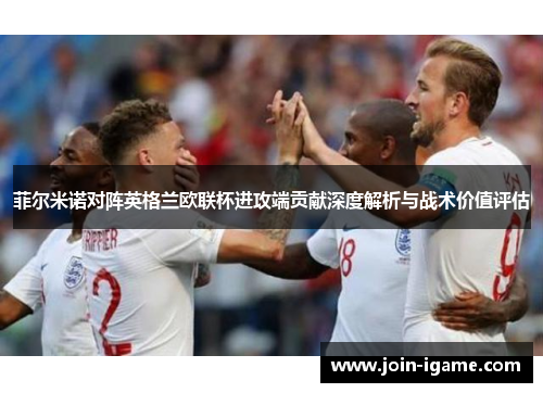 菲尔米诺对阵英格兰欧联杯进攻端贡献深度解析与战术价值评估