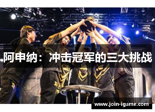 阿申纳:冲击冠军的三大挑战 阿申纳:冲击冠军的三大挑战