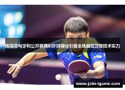 陈雨菲匈牙利公开赛精彩扑球得分引爆全场展现顶级技术实力 陈雨菲匈牙利公开赛精彩扑球得分引爆全场展现顶级技术实力