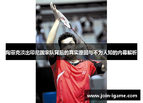 陶菲克淡出印尼国家队背后的真实原因与不为人知的内幕解析 陶菲克淡出印尼国家队背后的真实原因与不为人知的内幕解析