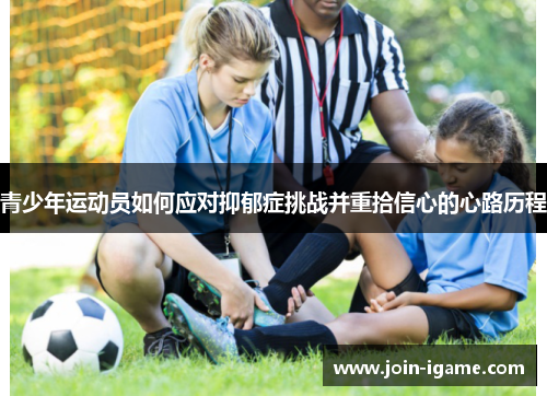 青少年运动员如何应对抑郁症挑战并重拾信心的心路历程 青少年运动员如何应对抑郁症挑战并重拾信心的心路历程