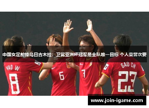 中国女足前锋乌日古木拉：卫冕亚洲杯冠军是全队唯一目标 个人荣誉次要