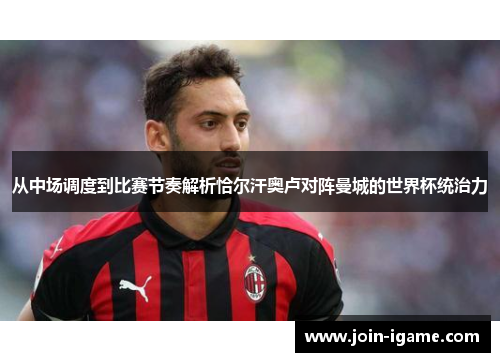 从中场调度到比赛节奏解析恰尔汗奥卢对阵曼城的世界杯统治力
