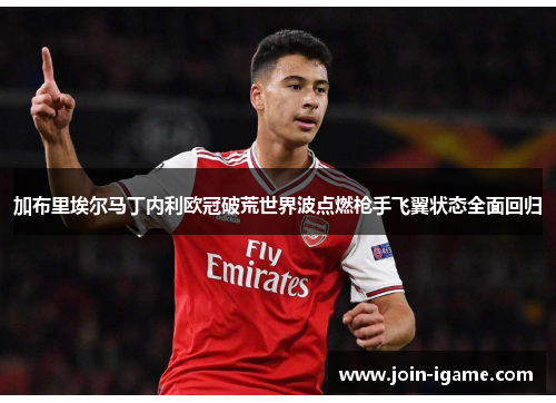 加布里埃尔马丁内利欧冠破荒世界波点燃枪手飞翼状态全面回归