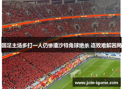 国足主场多打一人仍惨遭沙特角球绝杀 连败难解困局
