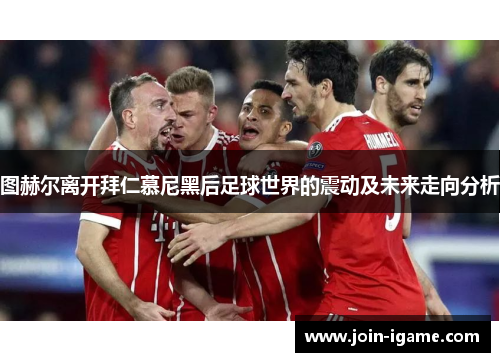 图赫尔离开拜仁慕尼黑后足球世界的震动及未来走向分析