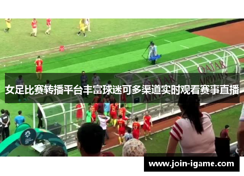 女足比赛转播平台丰富球迷可多渠道实时观看赛事直播 女足比赛转播平台丰富球迷可多渠道实时观看赛事直播