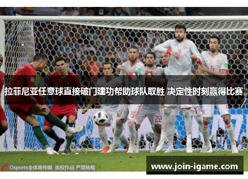 拉菲尼亚任意球直接破门建功帮助球队取胜 决定性时刻赢得比赛 拉菲尼亚任意球直接破门建功帮助球队取胜 决定性时刻赢得比赛