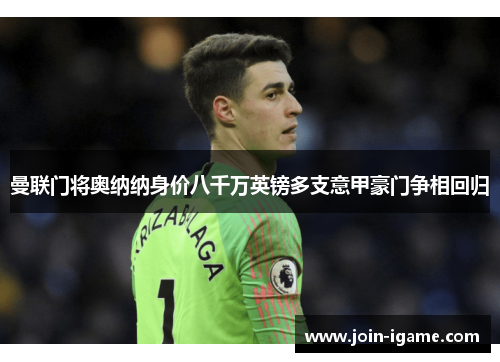 曼联门将奥纳纳身价八千万英镑多支意甲豪门争相回归