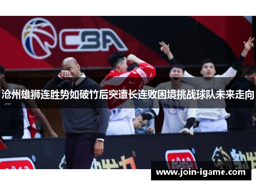 沧州雄狮连胜势如破竹后突遭长连败困境挑战球队未来走向 沧州雄狮连胜势如破竹后突遭长连败困境挑战球队未来走向