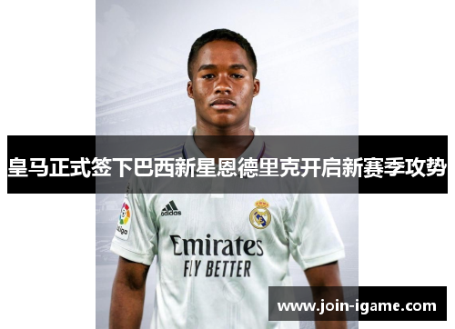 皇马正式签下巴西新星恩德里克开启新赛季攻势