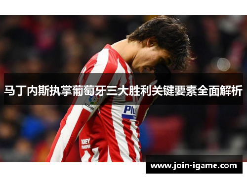 马丁内斯执掌葡萄牙三大胜利关键要素全面解析