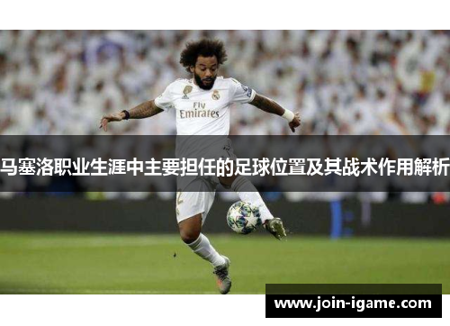 马塞洛职业生涯中主要担任的足球位置及其战术作用解析