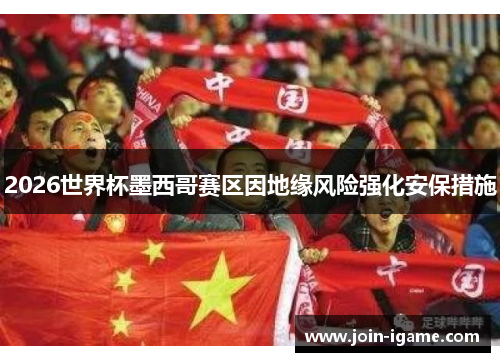 2026世界杯墨西哥赛区因地缘风险强化安保措施