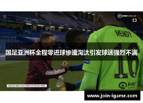 国足亚洲杯全程零进球惨遭淘汰引发球迷强烈不满