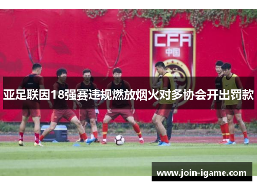 亚足联因18强赛违规燃放烟火对多协会开出罚款