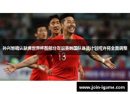 孙兴慜确认缺席世界杯前部分友谊赛韩国队备战计划或许将全面调整